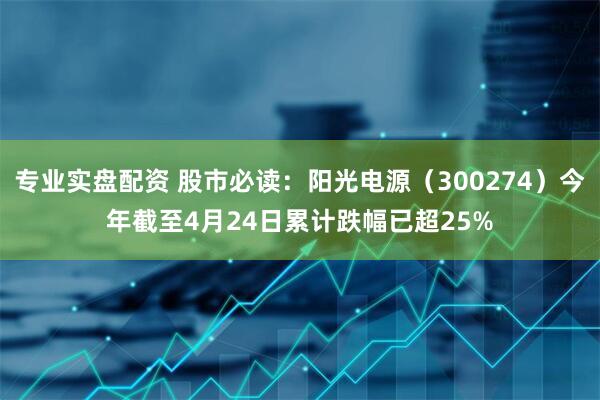 专业实盘配资 股市必读：阳光电源（300274）今年截至4月24日累计跌幅已超25%