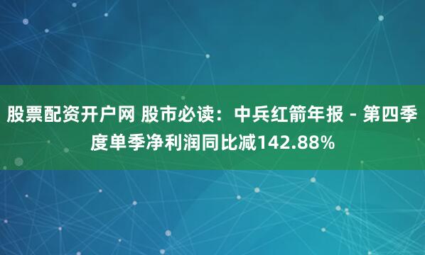 股票配资开户网 股市必读：中兵红箭年报 - 第四季度单季净利润同比减142.88%