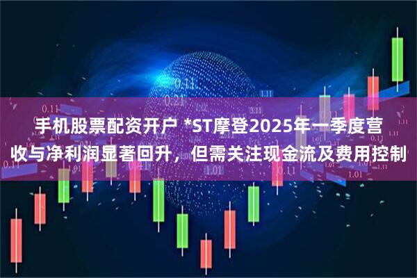 手机股票配资开户 *ST摩登2025年一季度营收与净利润显著回升，但需关注现金流及费用控制