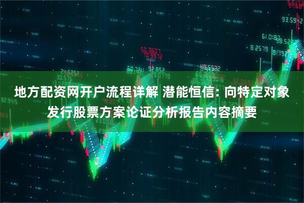 地方配资网开户流程详解 潜能恒信: 向特定对象发行股票方案论证分析报告内容摘要