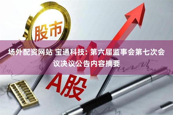 场外配资网站 宝通科技: 第六届监事会第七次会议决议公告内容摘要