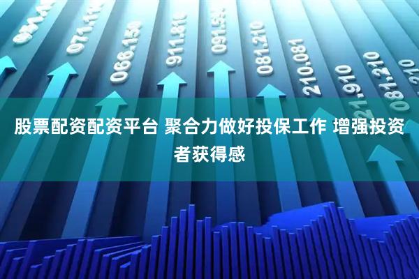 股票配资配资平台 聚合力做好投保工作 增强投资者获得感