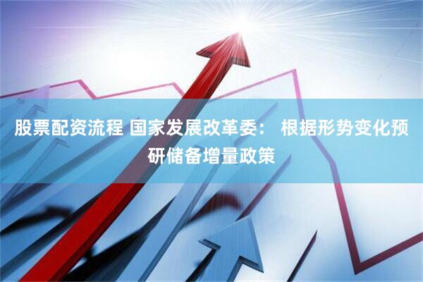 股票配资流程 国家发展改革委： 根据形势变化预研储备增量政策