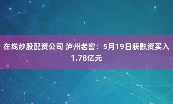 在线炒股配资公司 泸州老窖：5月19日获融资买入1.78亿元