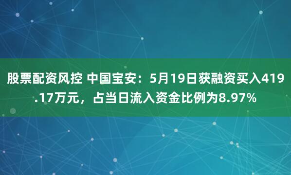 股票配资风控 中国宝安：5月19日获融资买入419.17万元，占当日流入资金比例为8.97%