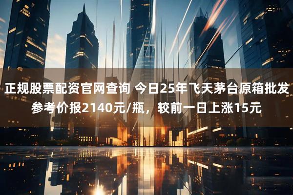 正规股票配资官网查询 今日25年飞天茅台原箱批发参考价报2140元/瓶，较前一日上涨15元
