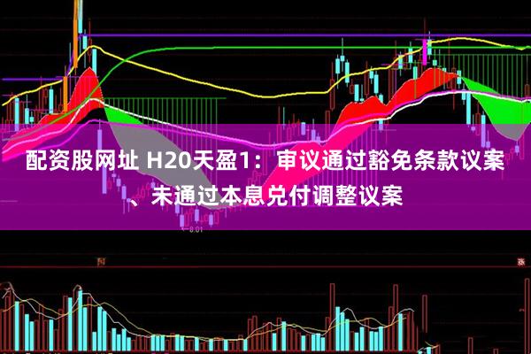 配资股网址 H20天盈1：审议通过豁免条款议案、未通过本息兑付调整议案