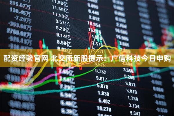 配资经验官网 北交所新股提示：广信科技今日申购