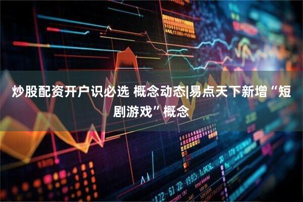 炒股配资开户识必选 概念动态|易点天下新增“短剧游戏”概念