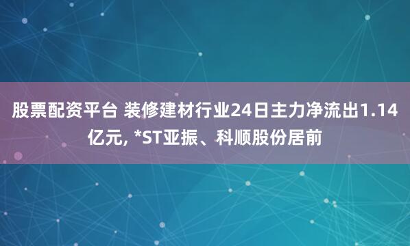 股票配资平台 装修建材行业24日主力净流出1.14亿元, *ST亚振、科顺股份居前
