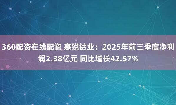 360配资在线配资 寒锐钴业：2025年前三季度净利润2.38亿元 同比增长42.57%