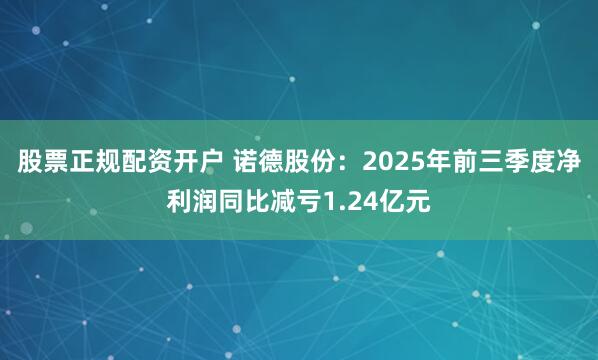 股票正规配资开户 诺德股份：2025年前三季度净利润同比减亏1.24亿元