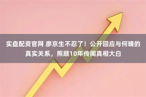 实盘配资官网 廖京生不忍了！公开回应与何晴的真实关系，照顾10年传闻真相大白
