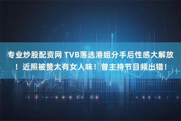 专业炒股配资网 TVB落选港姐分手后性感大解放！近照被赞太有女人味！曾主持节目频出错！