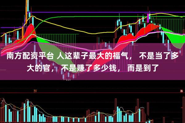 南方配资平台 人这辈子最大的福气， 不是当了多大的官， 不是赚了多少钱， 而是到了
