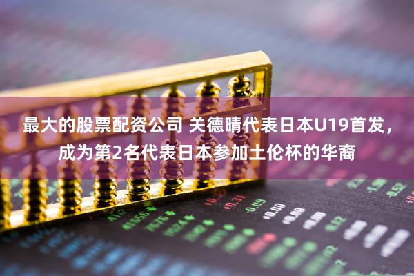 最大的股票配资公司 关德晴代表日本U19首发，成为第2名代表日本参加土伦杯的华裔