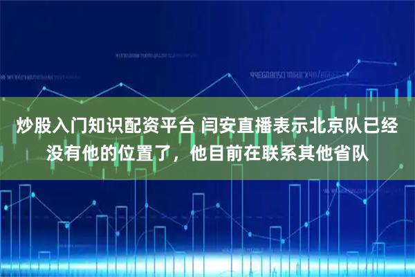炒股入门知识配资平台 闫安直播表示北京队已经没有他的位置了，他目前在联系其他省队