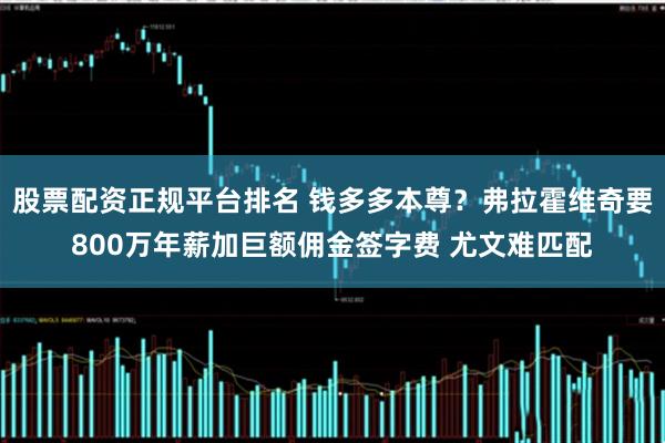 股票配资正规平台排名 钱多多本尊？弗拉霍维奇要800万年薪加巨额佣金签字费 尤文难匹配