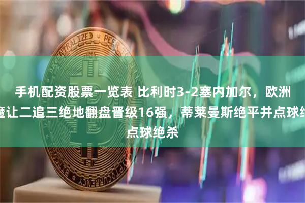 手机配资股票一览表 比利时3-2塞内加尔，欧洲红魔让二追三绝地翻盘晋级16强，蒂莱曼斯绝平并点球绝杀