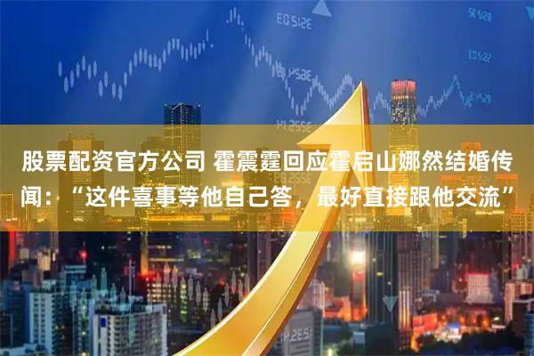 股票配资官方公司 霍震霆回应霍启山娜然结婚传闻：“这件喜事等他自己答，最好直接跟他交流”