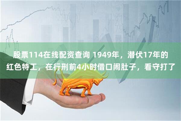 股票114在线配资查询 1949年，潜伏17年的红色特工，在行刑前4小时借口闹肚子，看守打了