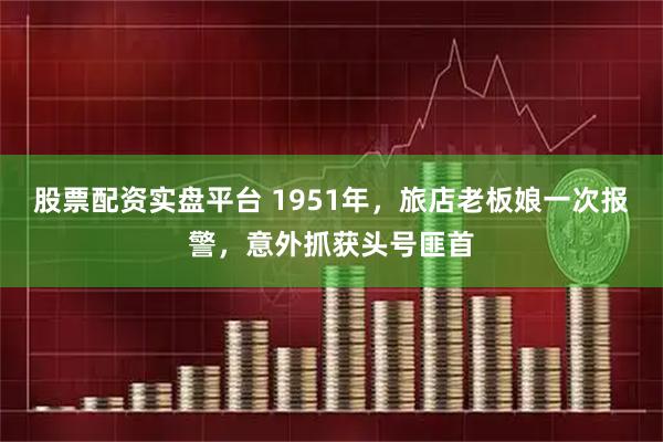 股票配资实盘平台 1951年，旅店老板娘一次报警，意外抓获头号匪首