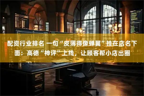 配资行业排名 一句“皮薄得像蝉翼”挂在店名下面：高德“神评”上线，让顾客帮小店出圈
