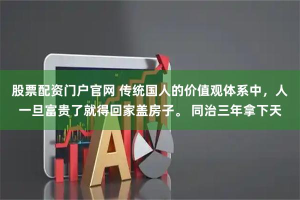 股票配资门户官网 传统国人的价值观体系中，人一旦富贵了就得回家盖房子。 同治三年拿下天