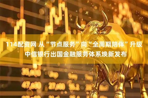 114配资网 从“节点服务”向“全周期陪伴”升级  中信银行出国金融服务体系焕新发布