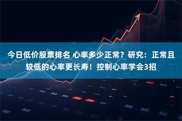 今日低价股票排名 心率多少正常？研究：正常且较低的心率更长寿！控制心率学会3招