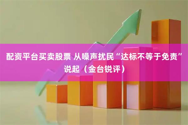 配资平台买卖股票 从噪声扰民“达标不等于免责”说起（金台锐评）